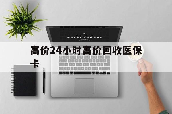 衢州最新的高价24小时高价回收医保卡方法分享(衢州高价回收医保卡联系方式教程)