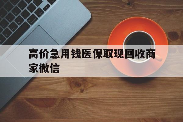 衢州最新的高价急用钱医保取现回收商家微信方法分享(衢州高价回收医保卡联系方式教程)